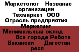 Маркетолог › Название организации ­ Техмаркет, ООО › Отрасль предприятия ­ Маркетинг › Минимальный оклад ­ 20 000 - Все города Работа » Вакансии   . Дагестан респ.